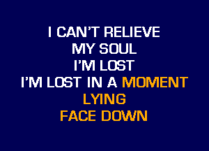 I CANT RELIEVE
MY SOUL
I'M LOST

I'M LOST IN A MOMENT
LYING
FACE DOWN
