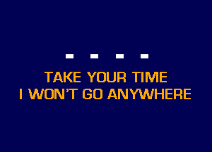 TAKE YOUR TIME
I WON'T GO ANYWHERE