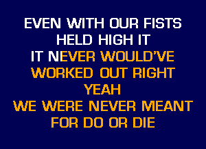 EVEN WITH OUR FISTS
HELD HIGH IT
IT NEVER WUULD'VE
WORKED OUT RIGHT
YEAH
WE WERE NEVER MEANT
FOR DO OR DIE