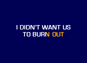 I DIDN'T WANT US

TO BURN OUT