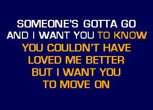 SUMEUNE'S GOTTA GU
AND I WANT YOU TO KNOW

YOU COULDN'T HAVE
LOVED ME BETTER
BUT I WANT YOU
TO MOVE ON