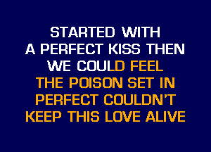 STARTED WITH
A PERFECT KISS THEN
WE COULD FEEL
THE POISON SET IN
PERFECT COULDN'T
KEEP THIS LOVE ALIVE