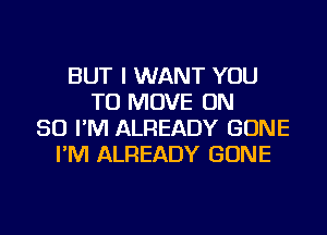 BUT I WANT YOU
TO MOVE ON
50 I'M ALREADY GONE
I'M ALREADY GONE