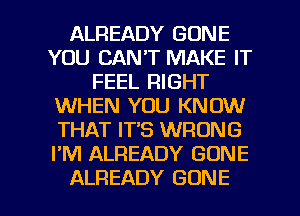 ALREADY GONE
YOU CAN'T MAKE IT
FEEL RIGHT
WHEN YOU KNOW
THAT IT'S WRONG
I'M ALREADY GONE

ALREADY GONE l