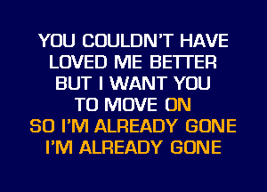 YOU COULDN'T HAVE
LOVED ME BETTER
BUT I WANT YOU
TO MOVE ON
50 I'M ALREADY GONE
I'M ALREADY GONE