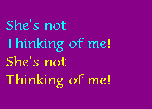 She's not
Thinking of me!

She's not
Thinking of me!