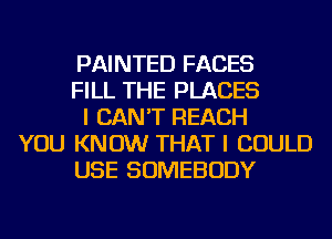 PAINTED FACES
FILL THE PLACES
I CAN'T REACH
YOU KNOW THAT I COULD
USE SOMEBODY