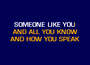 SOMEONE LIKE YOU
AND ALL YOU KNOW
AND HOW YOU SPEAK