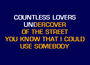 COUNTLESS LOVERS
UNDERCOVER
OF THE STREET
YOU KNOW THAT I COULD
USE SOMEBODY