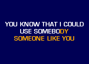 YOU KNOW THAT I COULD
USE SOMEBODY
SOMEONE LIKE YOU