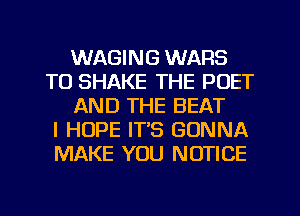 WAGING WARS
T0 SHAKE THE PUET
AND THE BEAT
I HOPE IT'S GONNA
MAKE YOU NOTICE