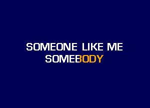 SOMEONE LIKE ME

SOMEBODY