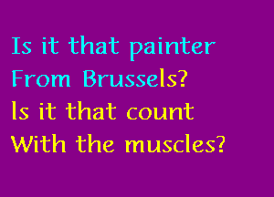 Is it that painter
From Brussels?

Is it that count
With the muscles?