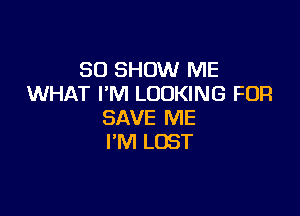 SO SHOW ME
WHAT I'M LOOKING FOR

SAVE ME
I'M LOST