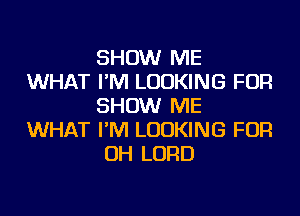 SHOW ME
WHAT I'M LOOKING FOR
SHOW ME
WHAT I'M LOOKING FOR
OH LORD