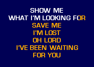 SHOW ME
WHAT I'M LOOKING FOR
SAVE ME
I'M LOST
OH LORD
I'VE BEEN WAITING
FOR YOU