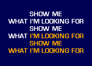 SHOW ME
WHAT I'M LOOKING FOR
SHOW ME
WHAT I'M LOOKING FOR
SHOW ME
WHAT I'M LOOKING FOR