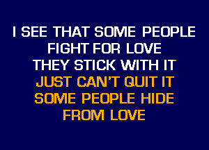 I SEE THAT SOME PEOPLE
FIGHT FOR LOVE
THEY STICK WITH IT
JUST CAN'T QUIT IT
SOME PEOPLE HIDE
FROM LOVE