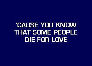 'CAUSE YOU KNOW
THAT SOME PEOPLE

DIE FUR LOVE