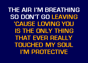THE AIR I'M BREATHING
SO DON'T GO LEAVING
'CAUSE LOVING YOU
IS THE ONLY THING
THAT EVER REALLY
TOUCHED MY SOUL
I'M PROTECTIVE