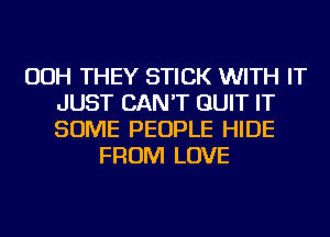 OOH THEY STICK WITH IT
JUST CAN'T QUIT IT
SOME PEOPLE HIDE

FROM LOVE