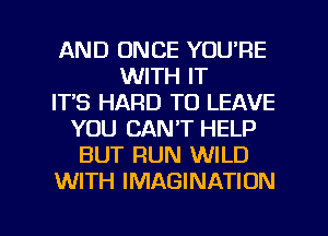 AND ONCE YOU'RE
WITH IT
IT'S HARD TO LEAVE
YOU CAN'T HELP
BUT RUN WILD
WITH IMAGINATION

g