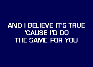 AND I BELIEVE IT'S TRUE
'CAUSE I'D DO
THE SAME FOR YOU