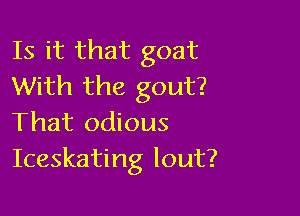 Is it that goat
With the gout?

That odious
Iceskating lout?