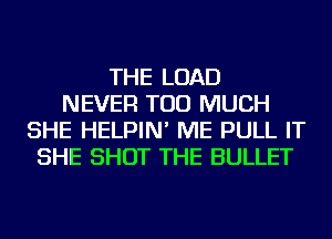 THE LOAD
NEVER TOO MUCH
SHE HELPIN' ME PULL IT
SHE SHOT THE BULLET