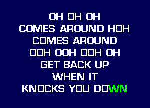 OH OH OH
COMES AROUND HOH
COMES AROUND
00H OOH 00H OH
GET BACK UP
WHEN IT
KNUCKS YOU DOWN