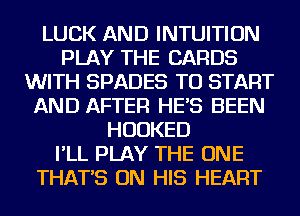 LUCK AND INTUITION
PLAY THE CARDS
WITH SPADES TO START
AND AFTER HE'S BEEN
HUDKED
I'LL PLAY THE ONE
THAT'S ON HIS HEART