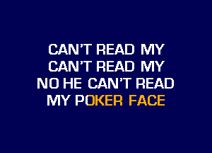 CANT READ MY
CANT READ MY

NO HE CAN'T READ
MY POKER FACE