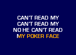 CANT READ MY
CANT READ MY

NO HE CAN'T READ
MY POKER FACE