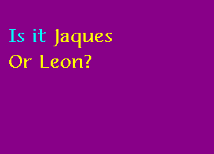 Is it Jaques
Or Leon?