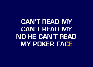 CANT READ MY
CANT READ MY

NO HE CAN'T READ
MY POKER FACE