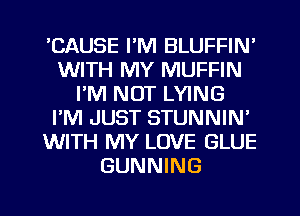 'CAUSE I'M BLUFFIN'
WITH MY MUFFIN
I'M NOT LYING
I'M JUST STUNNIN'
WITH MY LOVE GLUE
GUNNING