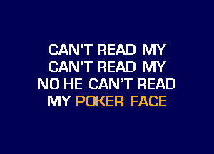 CANT READ MY
CANT READ MY

NO HE CAN'T READ
MY POKER FACE