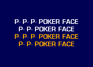 P- P- P- POKER FACE
P- P- POKER FACE

p- P- p- POKER FACE
p- P- POKER FACE