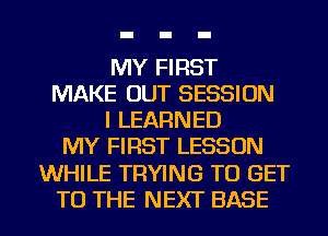 MY FIRST
MAKE OUT SESSION
I LEARNED
MY FIRST LESSON
WHILE TRYING TO GET
TO THE NEXT BASE