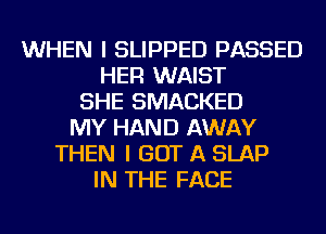 WHEN I SLIPPED PASSED
HER WAIST
SHE SMACKED
MY HAND AWAY
THEN I GOT A SLAP
IN THE FACE