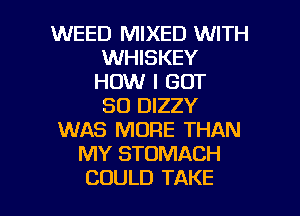 WEED MIXED WITH
WHISKEY
HOW I GOT
SO DIZZY
WAS MORE THAN
MY STOMACH

COULD TAKE l
