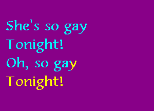 She's so gay
Tonight!

Oh, so gay
Tonight!