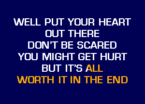 WELL PUT YOUR HEART
OUT THERE
DON'T BE SCARED
YOU MIGHT GET HURT
BUT IT'S ALL
WORTH IT IN THE END