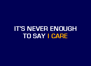 IT'S NEVER ENOUGH

TO SAY I CARE