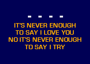 IT'S NEVER ENOUGH
TO SAY I LOVE YOU
NU IT'S NEVER ENOUGH

TO SAY I TRY