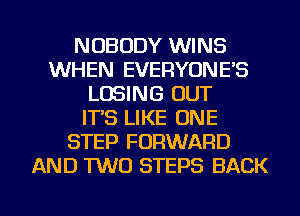 NOBODY WINS
WHEN EVERYONE'S
LOSING OUT
IT'S LIKE ONE
STEP FORWARD
AND TWO STEPS BACK

g