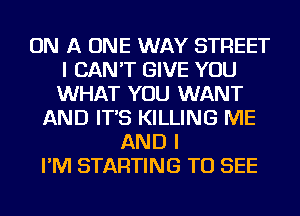 ON A ONE WAY STREET
I CAN'T GIVE YOU
WHAT YOU WANT
AND IT'S KILLING ME
AND I
I'M STARTING TO SEE