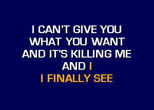 I CAN'T GIVE YOU
WHAT YOU WANT
AND IT'S KILLING ME

AND I
I FINALLY SEE