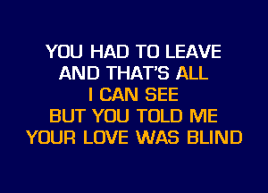 YOU HAD TO LEAVE
AND THAT'S ALL
I CAN SEE
BUT YOU TOLD ME
YOUR LOVE WAS BLIND