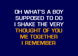 0H WHAT'S A BOY
SUPPOSED TO DO
I SHAKE THE VERY
THOUGHT OF YOU
ME TOGETHER
I REMEMBER

g